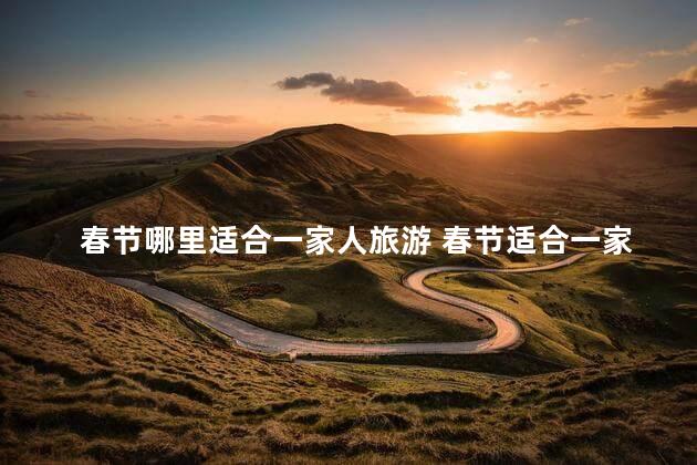 春节哪里适合一家人旅游 春节适合一家人旅游的地方